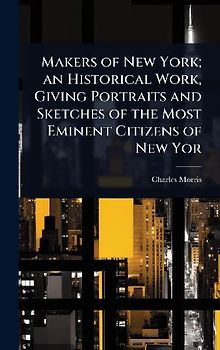 Makers of New York; an Historical Work, Giving Portraits and Sketches of the Most Eminent Citizens of New Yor