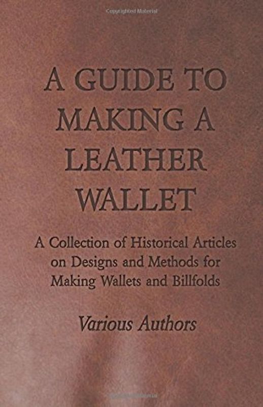 A Guide to Making a Leather Wallet - A Collection of Historical Articles on Designs and Methods for Making Wallets and Billfolds - Various