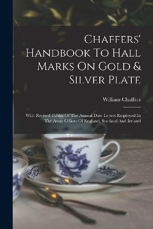 Chaffers' Handbook To Hall Marks On Gold & Silver Plate: With Revised Tables Of The Annual Date Letters Employed In The Assay Offices Of England, Scot
