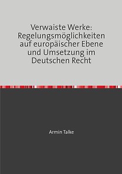 „Verwaiste Werke: Regelungsmöglichkeiten auf europäischer Ebene und Umsetzung im Deutschen Recht“