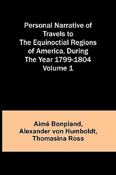 Personal Narrative of Travels to the Equinoctial Regions of America, During the Year 1799-1804 - Volume 1