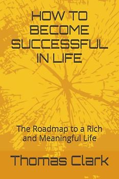 HOW TO BECOME SUCCESSFUL IN LIFE: The Roadmap to a Rich and Meaningful Life