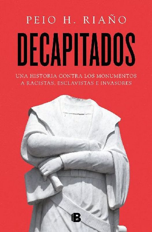 Decapitados : una historia contra los monumentos a racistas, esclavistas e invasores