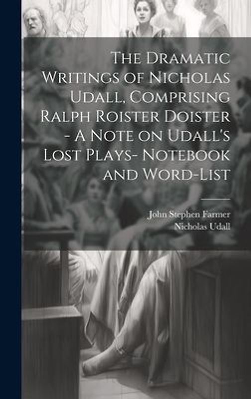 The Dramatic Writings of Nicholas Udall, Comprising Ralph Roister Doister - A Note on Udall's Lost Plays- Notebook and Word-list