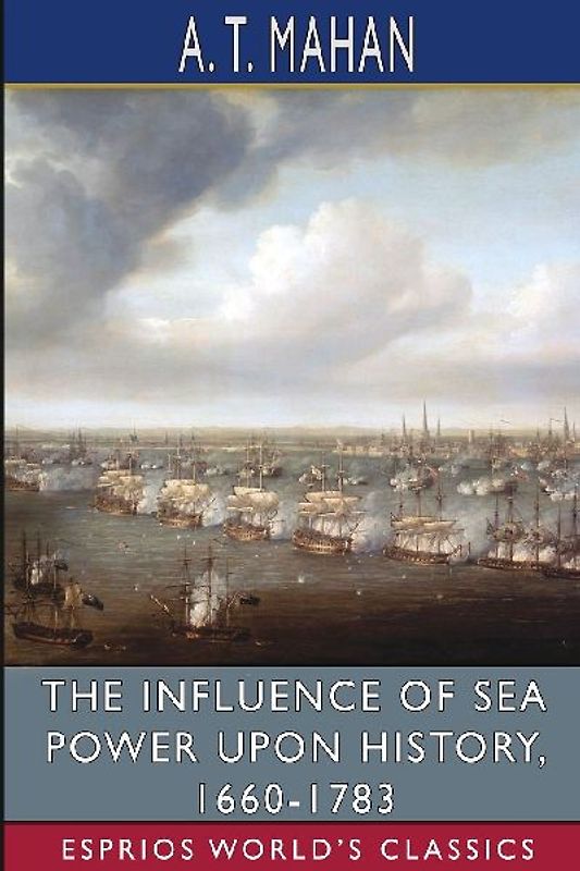 The Influence of Sea Power Upon History, 1660-1783 (Esprios Classics)