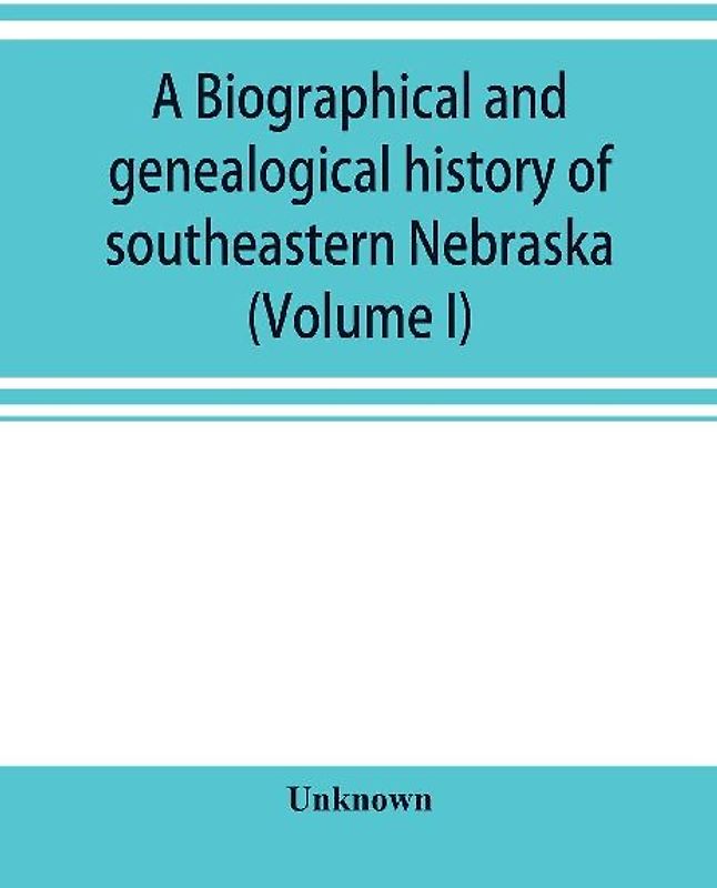 A Biographical and genealogical history of southeastern Nebraska (Volume I)