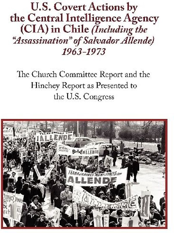 U.S. Covert Actions by the Central Intelligence Agency (CIA) in Chile (Including the Assassination of Salvador Allende) 1963 to 1973. the Church Commi