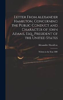 Letter From Alexander Hamilton, Concerning the Public Conduct and Character of John Adams, Esq., President of the United States