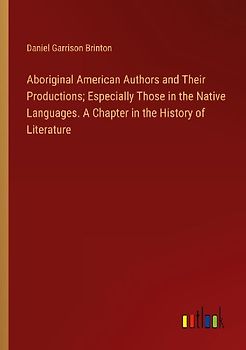 Aboriginal American Authors and Their Productions; Especially Those in the Native Languages. A Chapter in the History of Literature