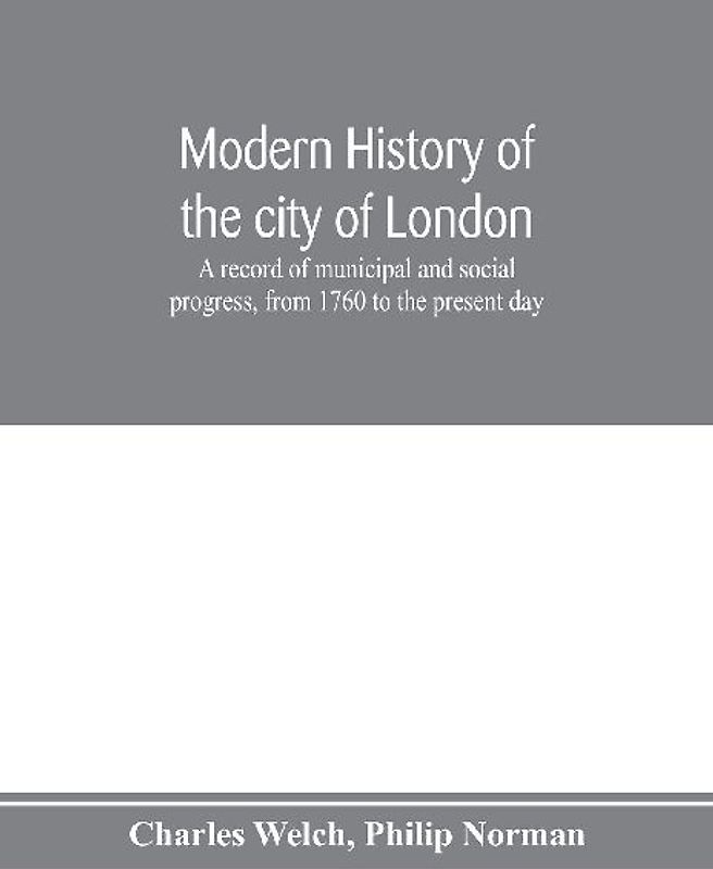 Modern history of the city of London; a record of municipal and social progress, from 1760 to the present day