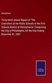 Thirty-Ninth Annual Report of "The Controllers of the Public Schools of the First Schools District of Pennsylvania" Comprising the City of Philadelphia, for the Year Ending December 31, 1857