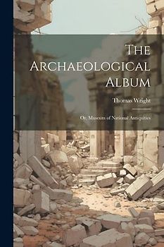 The Archaeological Album: Or, Museum of National Antiquities
