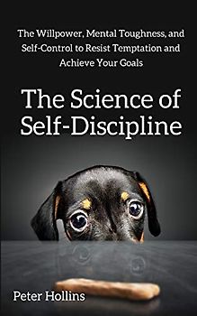 The Science of Self-Discipline: The Willpower, Mental Toughness, and Self-Control to Resist Temptation and Achieve Your Goals