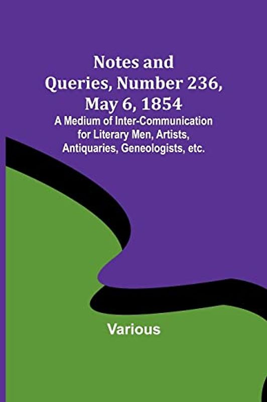 Notes and Queries, Number 236, May 6, 1854 ; A Medium of Inter-communication for Literary Men, Artists, Antiquaries, Geneologists, etc.