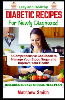 Easy and Healthy Diabetic Recipes for Newly Diagnosed: A Comprehensive Cookbook to Manage Your Blood Sugar and Improve Your Health