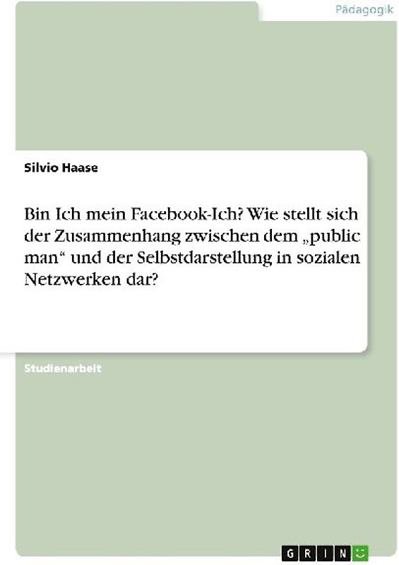 Bin Ich mein Facebook-Ich? Wie stellt sich der Zusammenhang zwischen dem "public man" und der Selbstdarstellung in sozialen Netzwerken dar?