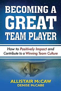BECOMING A GREAT TEAM PLAYER: How to Positively Impact and Contribute to a Winning Team Culture