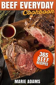 Beef Everyday Cookbook 365 Beef Recipes: Steak, Roast Beef, Ribs, Pot Roast, Meat Loaf, Stews, Chili, Stir-Fry, Appetizers, Main entrées, Barbecue, Grilling, Sandwiches, Hamburgers, Salads, Soups