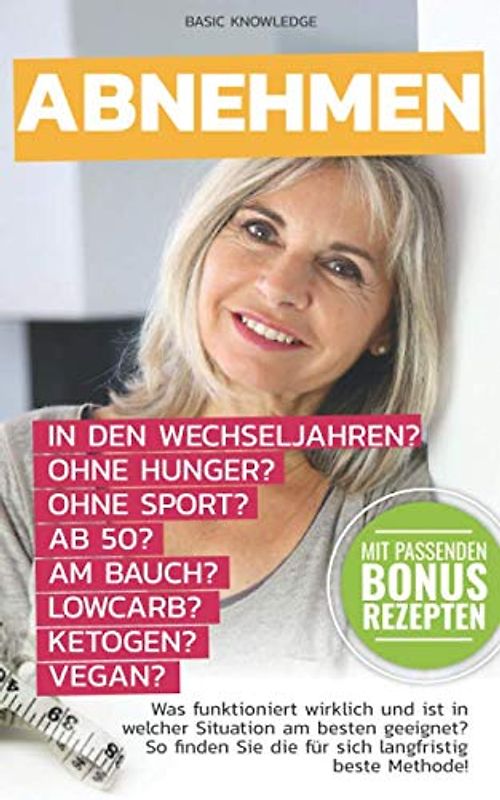 Abnehmen: in den Wechseljahren? ohne Hunger? ab 50? ohne Sport? Am Bauch? Lowcarb? Ketogen? Vegan?: Was funktioniert wirklich und ist in welcher Situation am besten geeignet? Mit Bonusrezepten!