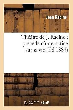 Théâtre de J. Racine: Précédé d'Une Notice Sur Sa Vie