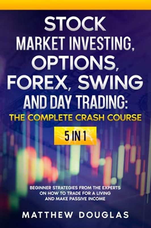 Stock Market Investing - THE COMPLETE CRASH COURSE - 5 in 1: Options, Forex, Swing and Day Trading: Beginner Strategies from the Experts on How to TRADE FOR A LIVING and Make PASSIVE INCOME