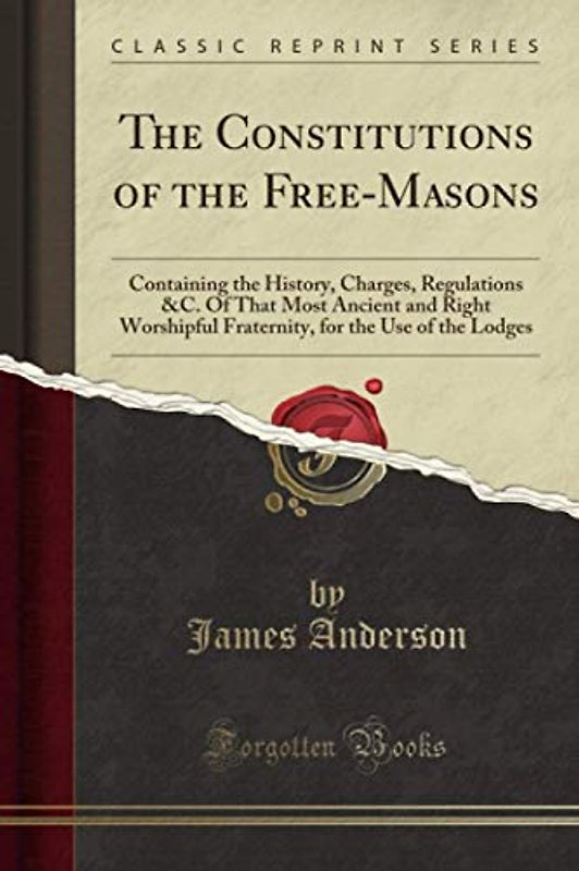 The Constitutions of the Free-Masons (Classic Reprint): Containing the History, Charges, Regulations &C. Of That Most Ancient and Right Worshipful Fraternity, for the Use of the Lodges