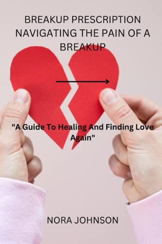 BREAKUP PRESCRIPTION:NAVIGATING THE PAIN OF A BREAKUP: "A Guide To Healing And Finding Love Again"