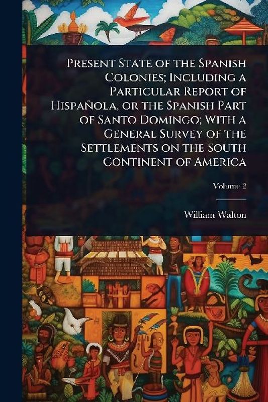 Present State of the Spanish Colonies; Including a Particular Report of Hispañola, or the Spanish Part of Santo Domingo; With a General Survey of the Settlements on the South Continent of America