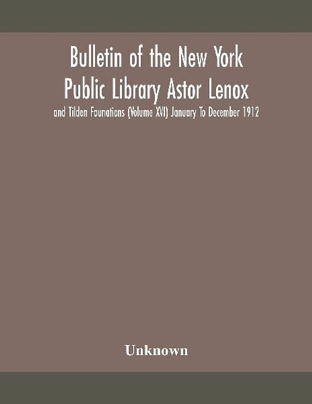 Bulletin Of The New York Public Library Astor Lenox And Tilden Founations (Volume Xvi) January To December 1912
