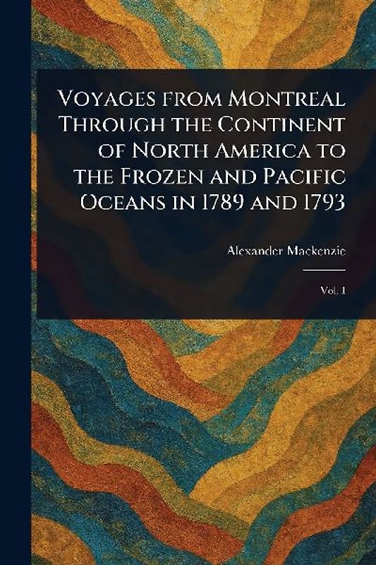 Voyages From Montreal Through the Continent of North America to the Frozen and Pacific Oceans in 1789 and 1793