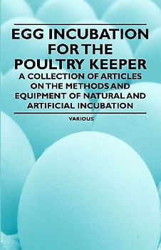 Egg Incubation for the Poultry Keeper - A Collection of Articles on the Methods and Equipment of Natural and Artificial Incubation