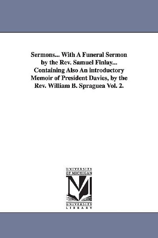 Sermons... With A Funeral Sermon by the Rev. Samuel Finlay... Containing Also An introductory Memoir of President Davies, by the Rev. William B. Spragueà Vol. 2.