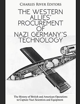 The Western Allies’ Procurement of Nazi Germany’s Technology: The History of British and American Operations to Capture Nazi Scientists and Equipment