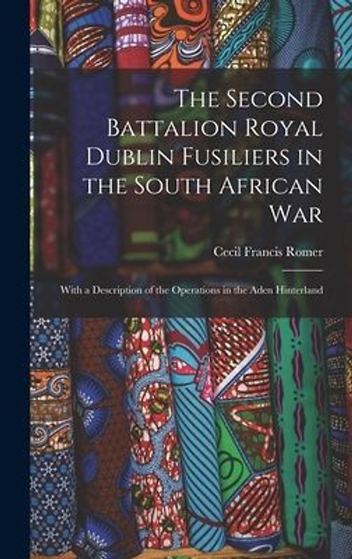 The Second Battalion Royal Dublin Fusiliers in the South African War: With a Description of the Operations in the Aden Hinterland
