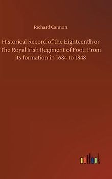 Historical Record of the Eighteenth or The Royal Irish Regiment of Foot: From its formation in 1684 to 1848