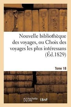 Nouvelle Bibliothèque Des Voyages, Ou Choix Des Voyages Les Plus Intéressans Tome 18