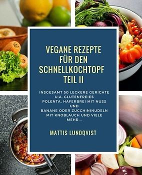 Vegane Rezepte für den Schnellkochtopf Teil II: Insgesamt 50 leckere Gerichte u.a. mit glutenfreies Polenta, Haferbrei mit Nuss und Banane oder ... Kochen mit dem Schnellkochtopf, Band 2)