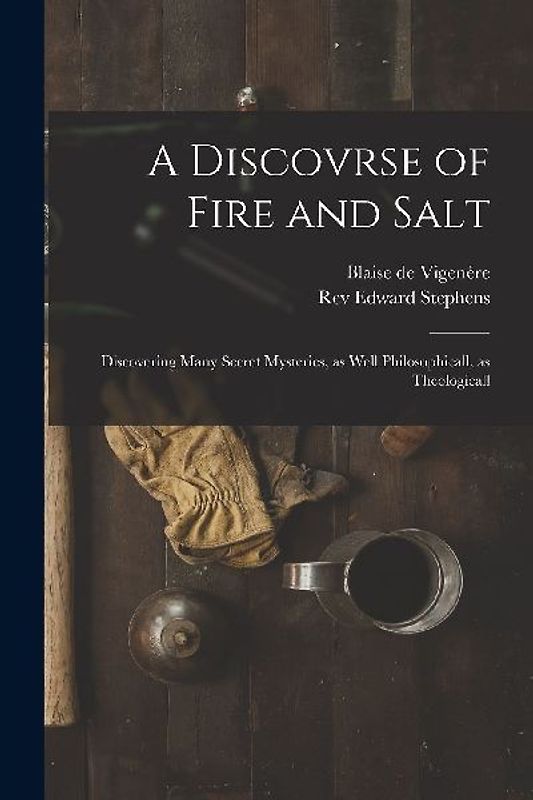 A Discovrse of Fire and Salt: Discovering Many Secret Mysteries, as Well Philosophicall, as Theologicall