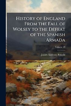 History of England From the Fall of Wolsey to the Defeat of the Spanish Armada