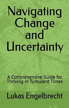 Navigating Change and Uncertainty: A Comprehensive Guide for Thriving in Turbulent Times