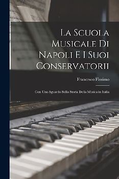 La Scuola Musicale Di Napoli E I Suoi Conservatorii: Con Uno Sguardo Sulla Storia Della Musica in Italia