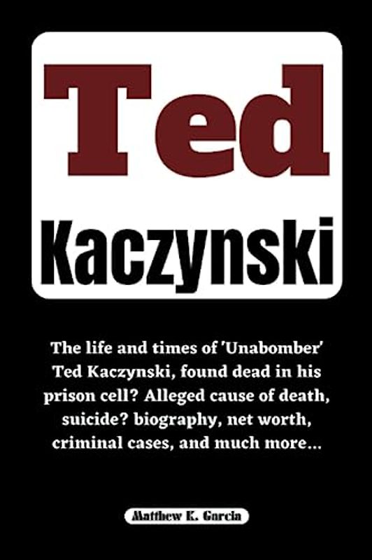 TED KACZYNSKI: The life and times of 'Unabomber' Ted Kaczynski, found dead in his prison cell? Alleged cause of death, suicide? biography, net worth, ... of the Great and Influential, Band 49)