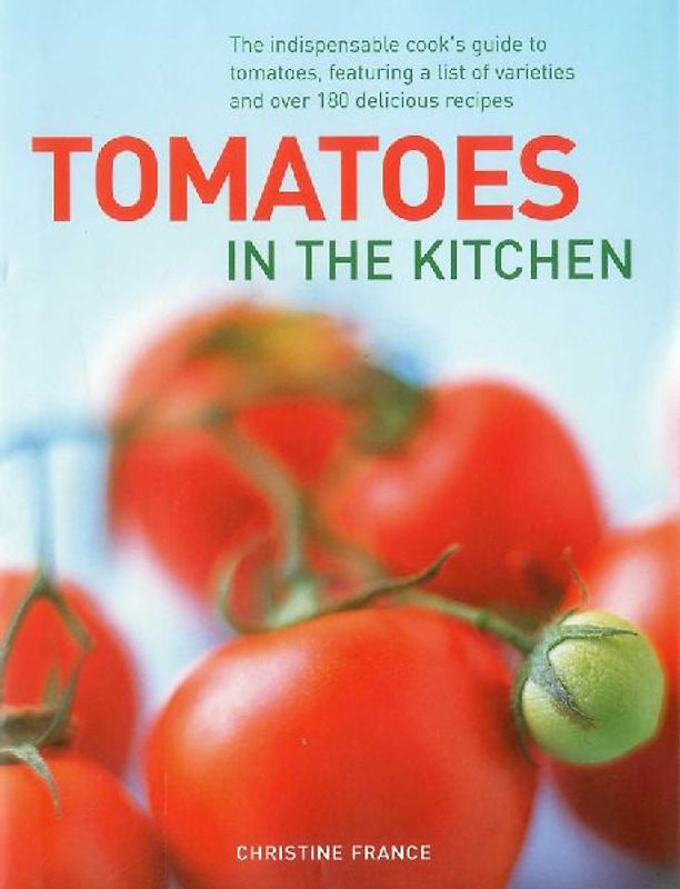 Tomatoes in the Kitchen: The Indispensable Cook's Guide to Tomatoes, Featuring a Variety List and Over 160 Delicious Recipes - France, Christine