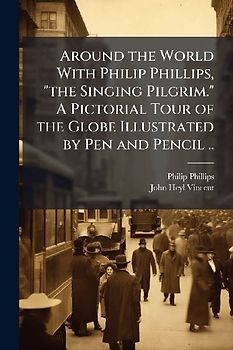 Around the World With Philip Phillips, "the Singing Pilgrim." A Pictorial Tour of the Globe Illustrated by Pen and Pencil ..
