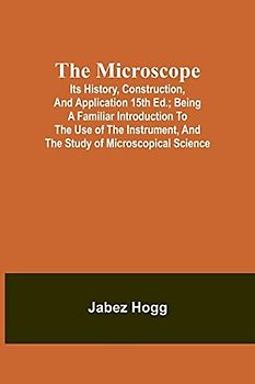 The Microscope. Its History, Construction, and Application 15th ed.; Being a familiar introduction to the use of the instrument, and the study of microscopical science