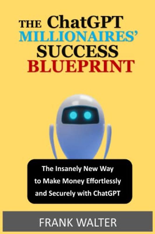 The ChatGPT Millionaire's Success Blueprint: The Insanely New Way to Make Money Effortlessly and Securely with ChatGPT