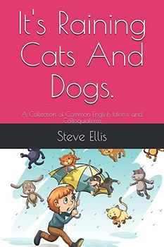 It's Raining Cats And Dogs.: A Collection of Common English Idioms and Colloquialisms