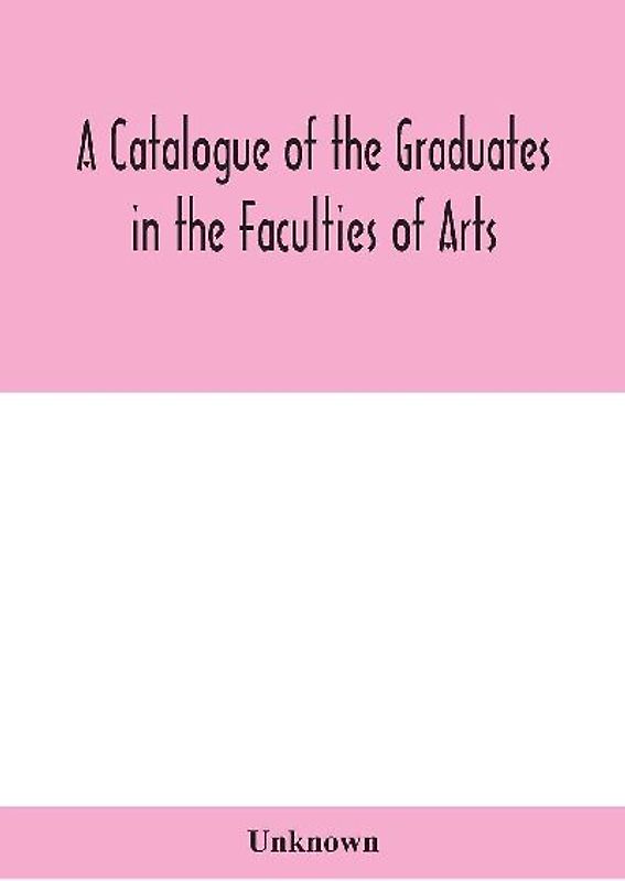 A Catalogue Of The Graduates In The Faculties Of Arts, Divinity, And Law, Of The University Of Edinburgh, Since Its Foundation