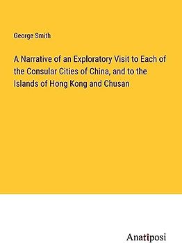 A Narrative of an Exploratory Visit to Each of the Consular Cities of China, and to the Islands of Hong Kong and Chusan