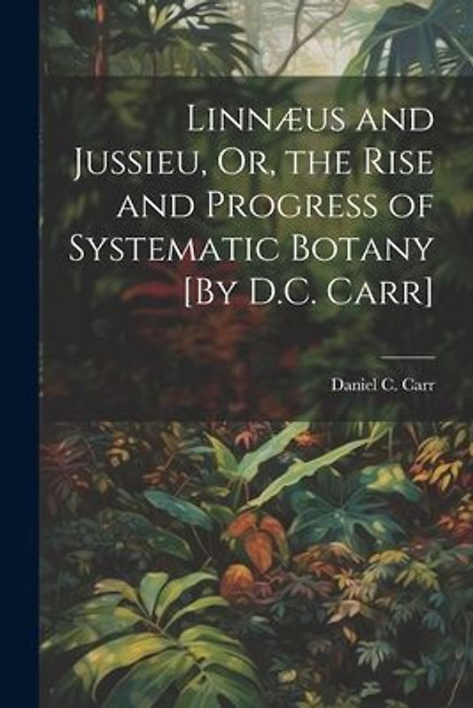 Linnæus and Jussieu, Or, the Rise and Progress of Systematic Botany [By D.C. Carr]